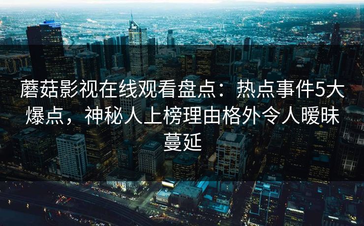 蘑菇影视在线观看盘点：热点事件5大爆点，神秘人上榜理由格外令人暧昧蔓延