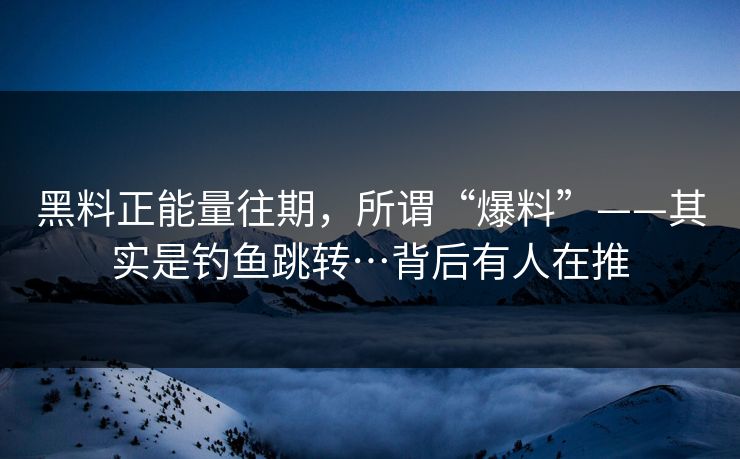 黑料正能量往期，所谓“爆料”——其实是钓鱼跳转…背后有人在推
