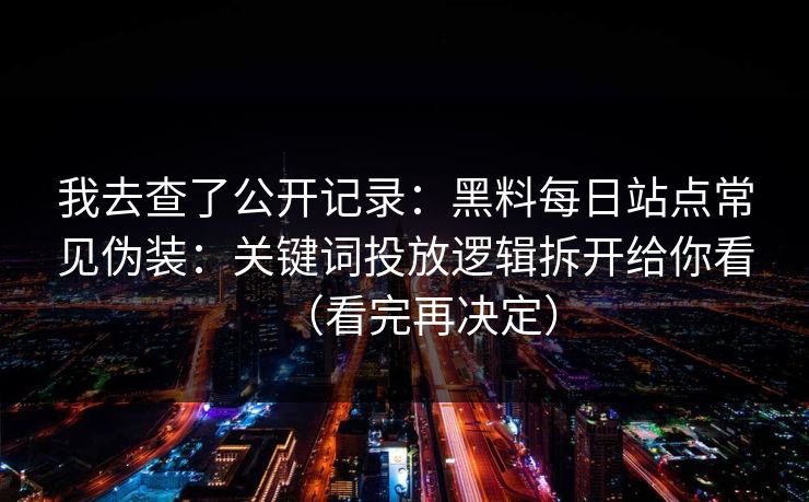 我去查了公开记录：黑料每日站点常见伪装：关键词投放逻辑拆开给你看（看完再决定）