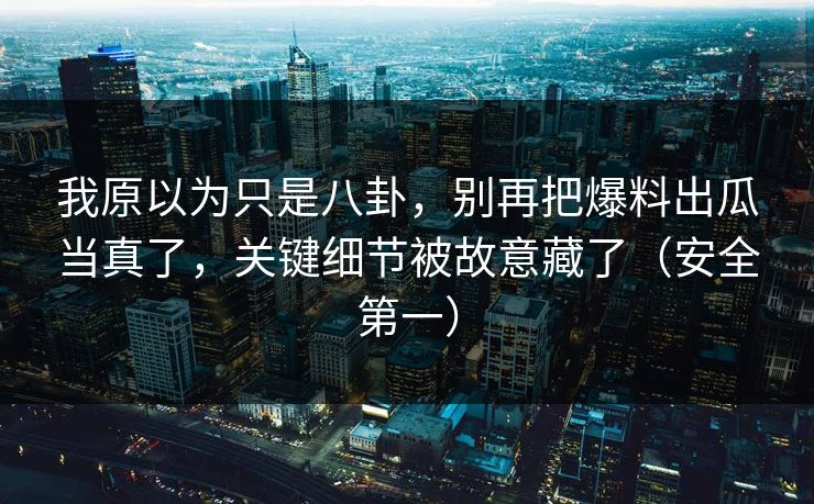 我原以为只是八卦，别再把爆料出瓜当真了，关键细节被故意藏了（安全第一）