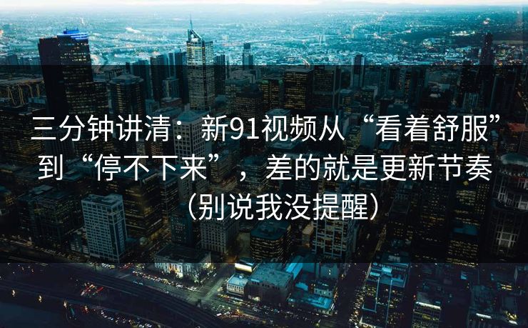 三分钟讲清:新91视频从“看着舒服”到“停不下来”,差的就是更新节奏(别说我没提醒) 三分钟讲清:新91视频从“看着舒服”到“停不下来”,差的就是更新节奏(别说我没提醒)