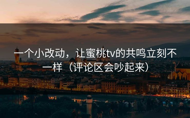 一个小改动,让蜜桃tv的共鸣立刻不一样(评论区会吵起来) 一个小改动,让蜜桃tv的共鸣立刻不一样(评论区会吵起来)