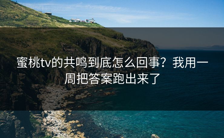 蜜桃tv的共鸣到底怎么回事?我用一周把答案跑出来了 蜜桃tv的共鸣到底怎么回事?我用一周把答案跑出来了