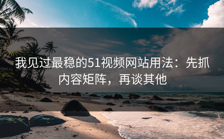 我见过最稳的51视频网站用法:先抓内容矩阵,再谈其他 我见过最稳的51视频网站用法:先抓内容矩阵,再谈其他