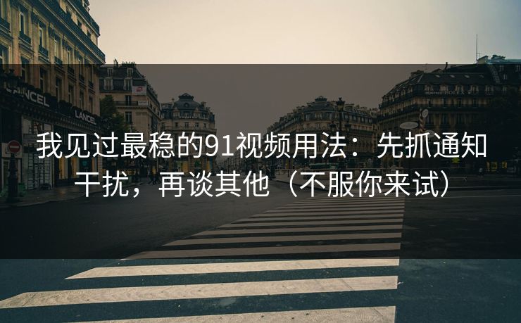 我见过最稳的91视频用法：先抓通知干扰，再谈其他（不服你来试）