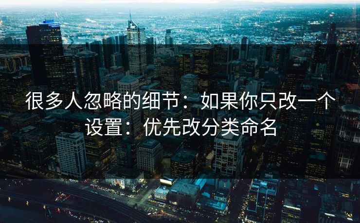 很多人忽略的细节:如果你只改一个设置:优先改分类命名 很多人忽略的细节:如果你只改一个设置:优先改分类命名