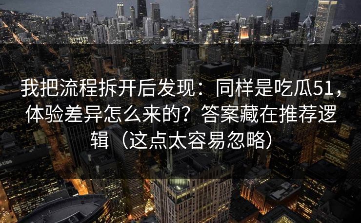 我把流程拆开后发现：同样是吃瓜51，体验差异怎么来的？答案藏在推荐逻辑（这点太容易忽略）