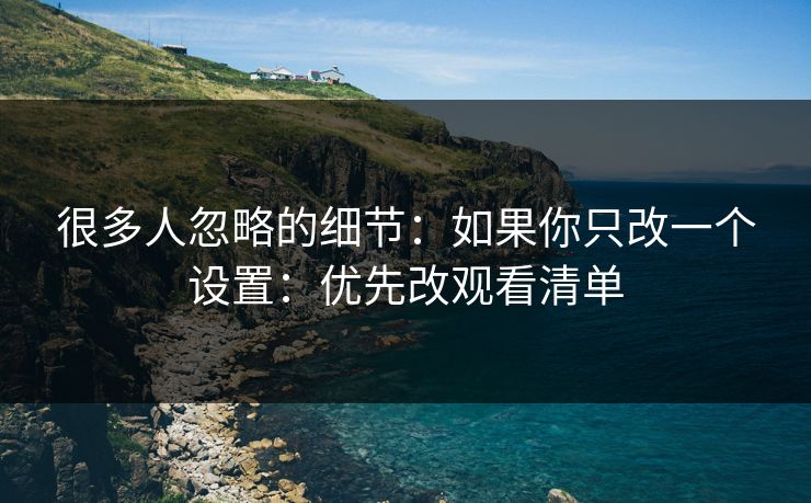 很多人忽略的细节:如果你只改一个设置:优先改观看清单 很多人忽略的细节:如果你只改一个设置:优先改观看清单