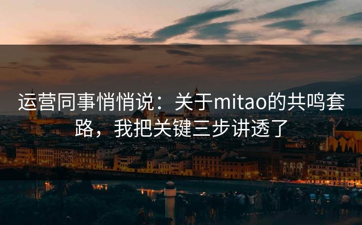 运营同事悄悄说:关于mitao的共鸣套路,我把关键三步讲透了 运营同事悄悄说:关于mitao的共鸣套路,我把关键三步讲透了