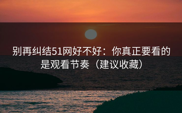别再纠结51网好不好：你真正要看的是观看节奏（建议收藏）