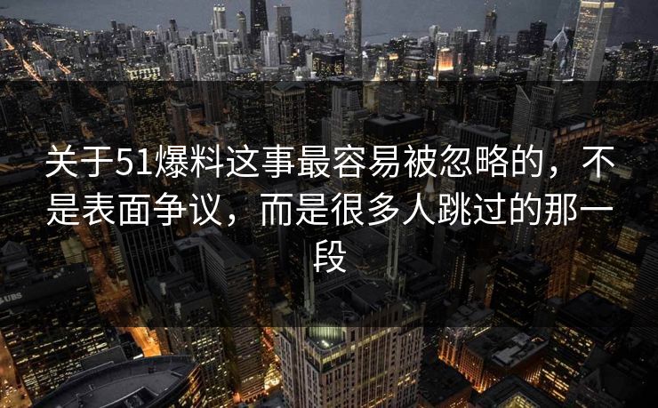 关于51爆料这事最容易被忽略的,不是表面争议,而是很多人跳过的那一段 关于51爆料这事最容易被忽略的,不是表面争议,而是很多人跳过的那一段