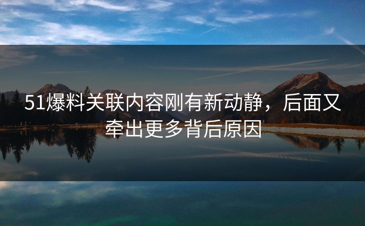 51爆料关联内容刚有新动静，后面又牵出更多背后原因