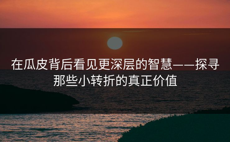 在瓜皮背后看见更深层的智慧——探寻那些小转折的真正价值