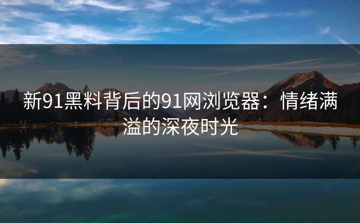 新91黑料背后的91网浏览器:情绪满溢的深夜时光 新91黑料背后的91网浏览器:情绪满溢的深夜时光